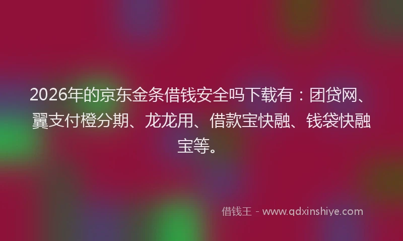 2026年的京东金条借钱安全吗下载有：团贷网、翼支付橙分期、龙龙用、借款宝快融、钱袋快融宝等。