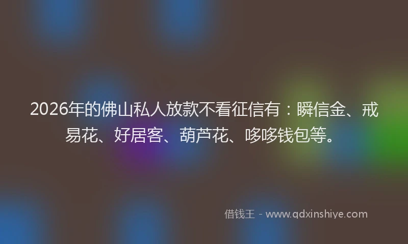 2026年的佛山私人放款不看征信有：瞬信金、戒易花、好居客、葫芦花、哆哆钱包等。