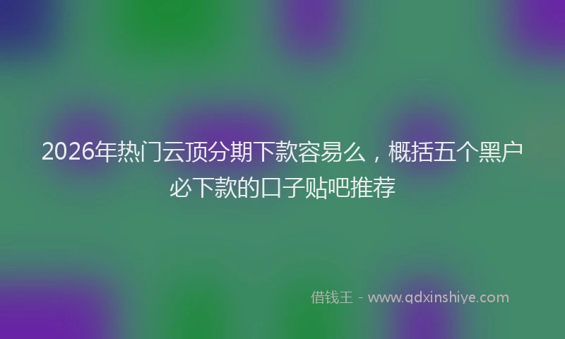 2026年热门云顶分期下款容易么，概括五个黑户必下款的口子贴吧推荐