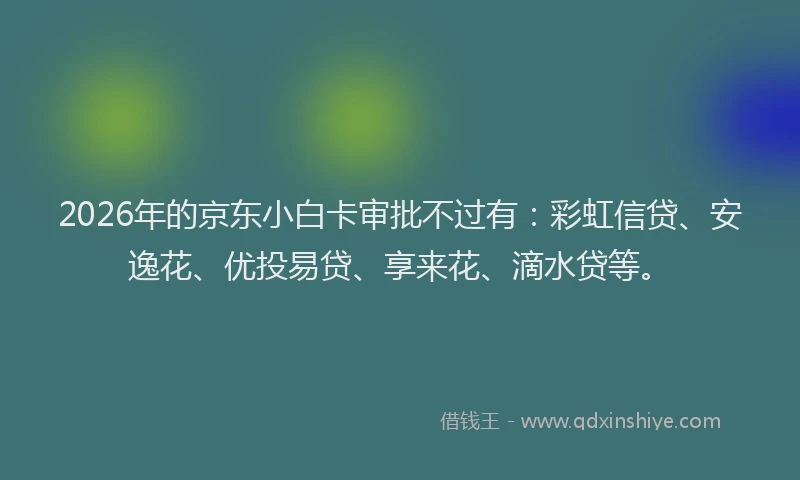 2026年的京东小白卡审批不过有：彩虹信贷、安逸花、优投易贷、享来花、滴水贷等。