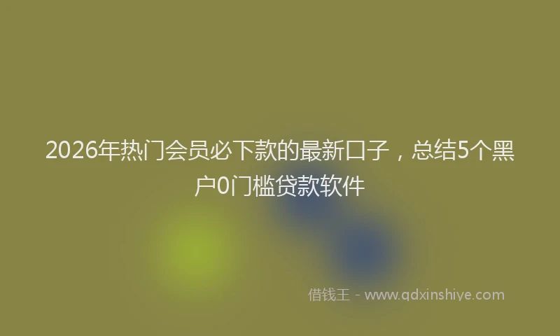 2026年热门会员必下款的最新口子，总结5个黑户0门槛贷款软件