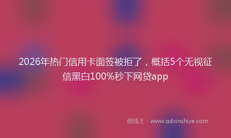 2026年热门信用卡面签被拒了，概括5个无视征信黑白100%秒下网贷app