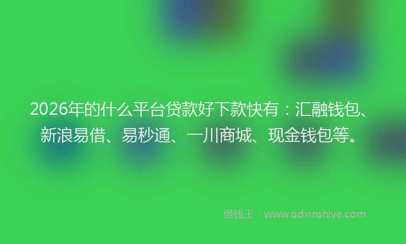 2026年的什么平台贷款好下款快有：汇融钱包、新浪易借、易秒通、一川商城、现金钱包等。