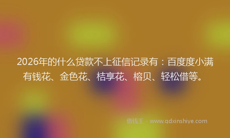 2026年的什么贷款不上征信记录有：百度度小满有钱花、金色花、桔享花、榕贝、轻松借等。