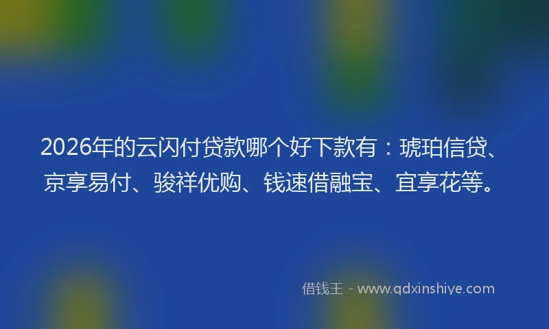 2026年的云闪付贷款哪个好下款有：琥珀信贷、京享易付、骏祥优购、钱速借融宝、宜享花等。