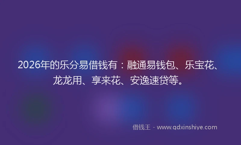 2026年的乐分易借钱有：融通易钱包、乐宝花、龙龙用、享来花、安逸速贷等。