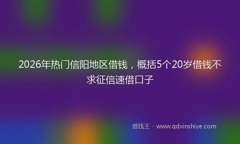 2026年热门信阳地区借钱，概括5个20岁借钱不求征信速借口子