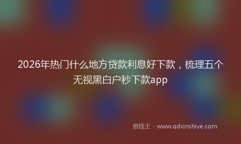 2026年热门什么地方贷款利息好下款，梳理五个无视黑白户秒下款app