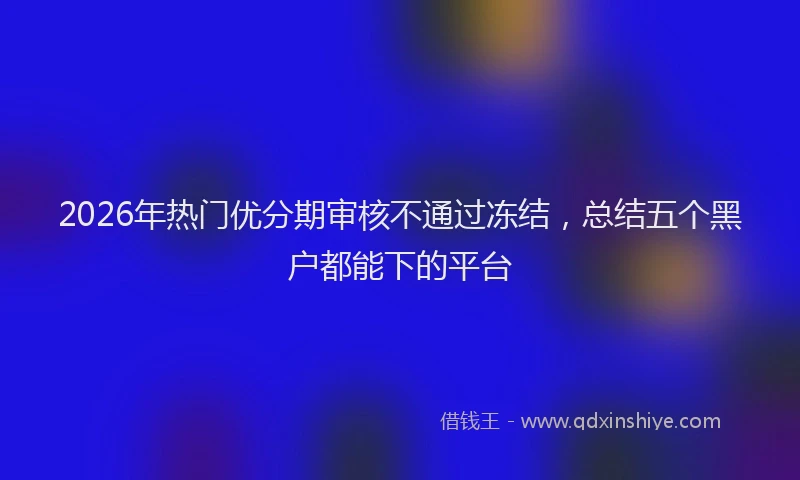 2026年热门优分期审核不通过冻结，总结五个黑户都能下的平台
