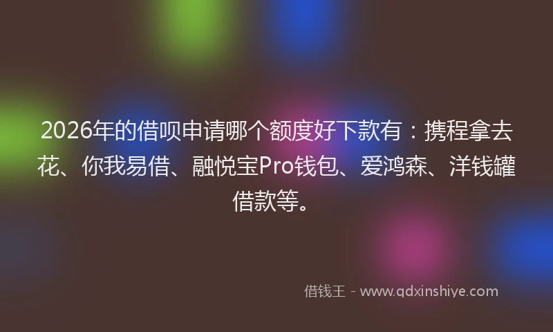 2026年的借呗申请哪个额度好下款有：携程拿去花、你我易借、融悦宝Pro钱包、爱鸿森、洋钱罐借款等。