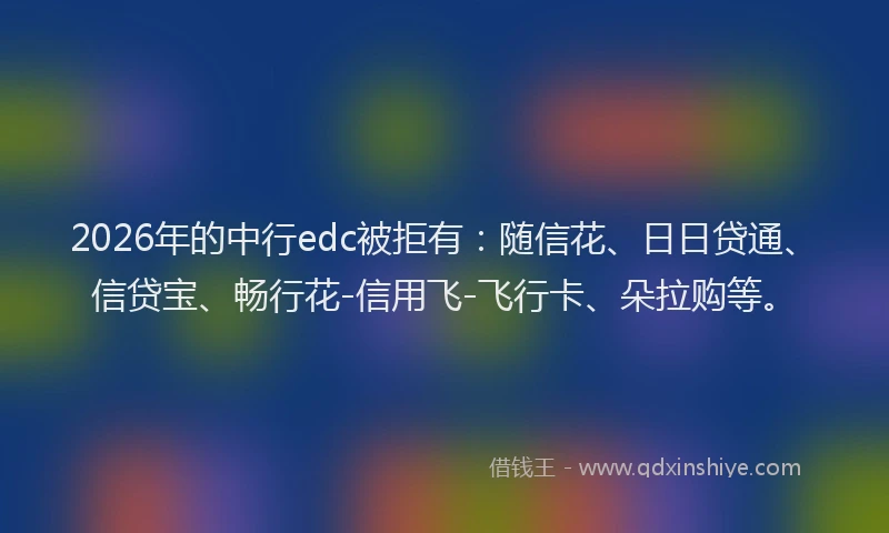 2026年的中行edc被拒有：随信花、日日贷通、信贷宝、畅行花-信用飞-飞行卡、朵拉购等。