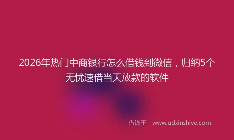2026年热门中商银行怎么借钱到微信，归纳5个无忧速借当天放款的软件