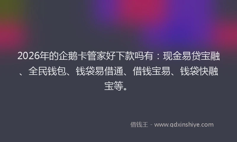 2026年的企鹅卡管家好下款吗有：现金易贷宝融、全民钱包、钱袋易借通、借钱宝易、钱袋快融宝等。