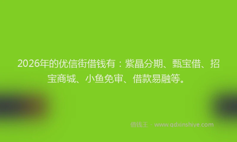 2026年的优信街借钱有：紫晶分期、甄宝借、招宝商城、小鱼免审、借款易融等。
