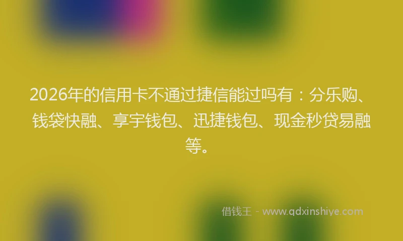 2026年的信用卡不通过捷信能过吗有：分乐购、钱袋快融、享宇钱包、迅捷钱包、现金秒贷易融等。