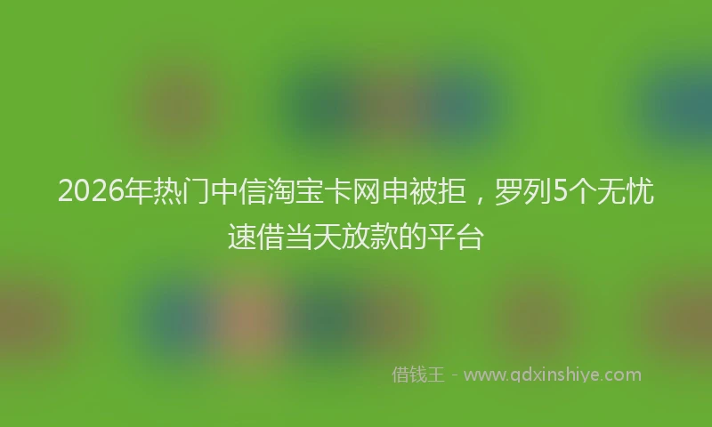 2026年热门中信淘宝卡网申被拒，罗列5个无忧速借当天放款的平台