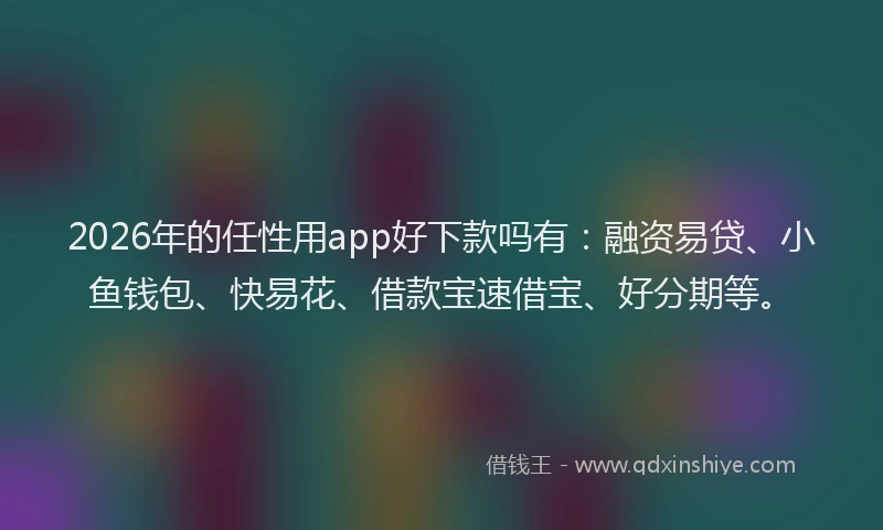 2026年的任性用app好下款吗有：融资易贷、小鱼钱包、快易花、借款宝速借宝、好分期等。