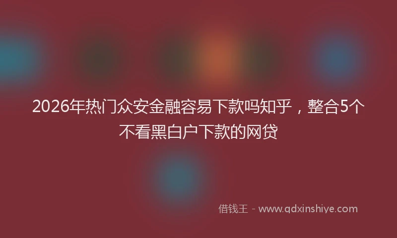 2026年热门众安金融容易下款吗知乎，整合5个不看黑白户下款的网贷