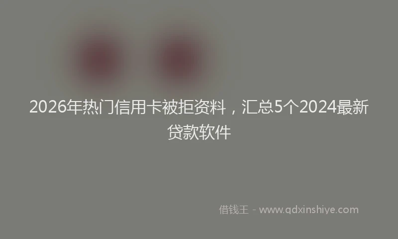 2026年热门信用卡被拒资料，汇总5个2024最新贷款软件