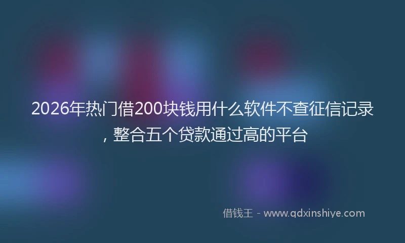 2026年热门借200块钱用什么软件不查征信记录，整合五个贷款通过高的平台