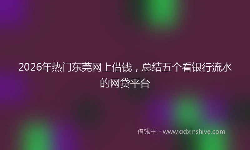 2026年热门东莞网上借钱，总结五个看银行流水的网贷平台
