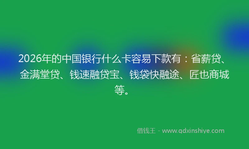 2026年的中国银行什么卡容易下款有：省薪贷、金满堂贷、钱速融贷宝、钱袋快融途、匠也商城等。