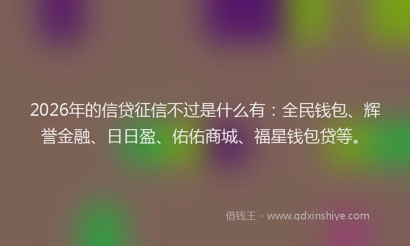 2026年的信贷征信不过是什么有：全民钱包、辉誉金融、日日盈、佑佑商城、福星钱包贷等。