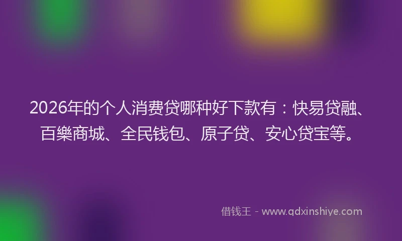 2026年的个人消费贷哪种好下款有：快易贷融、百樂商城、全民钱包、原子贷、安心贷宝等。