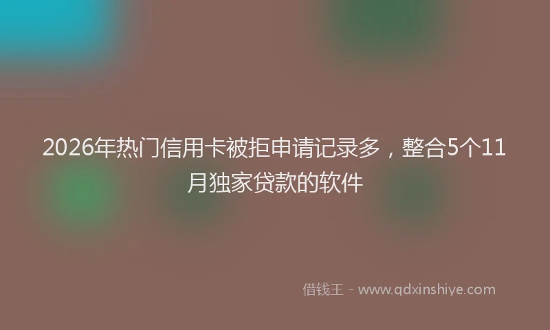 2026年热门信用卡被拒申请记录多，整合5个11月独家贷款的软件