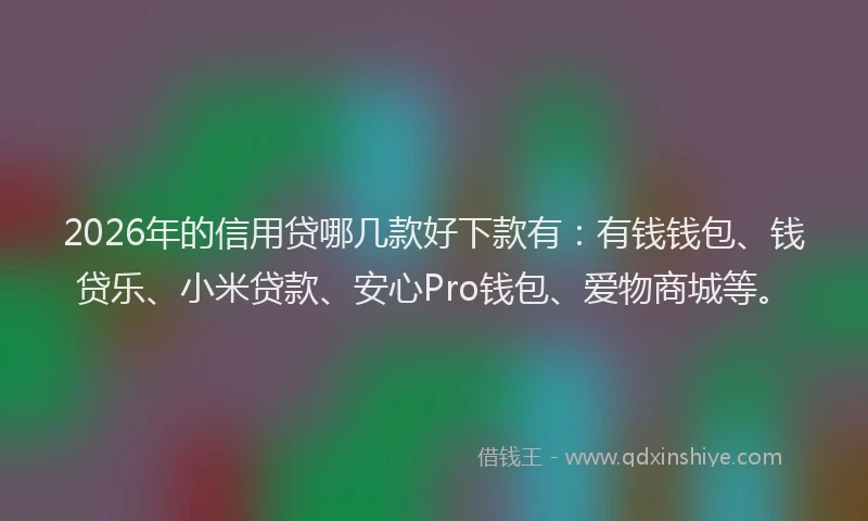 2026年的信用贷哪几款好下款有：有钱钱包、钱贷乐、小米贷款、安心Pro钱包、爱物商城等。