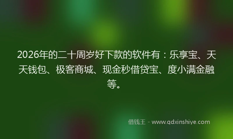 2026年的二十周岁好下款的软件有：乐享宝、天天钱包、极客商城、现金秒借贷宝、度小满金融等。