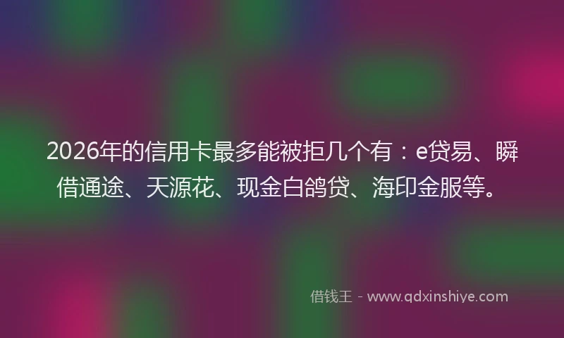 2026年的信用卡最多能被拒几个有：e贷易、瞬借通途、天源花、现金白鸽贷、海印金服等。