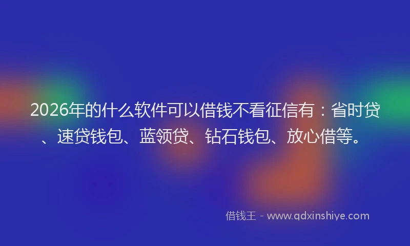 2026年的什么软件可以借钱不看征信有：省时贷、速贷钱包、蓝领贷、钻石钱包、放心借等。