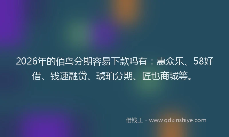 2026年的佰鸟分期容易下款吗有：惠众乐、58好借、钱速融贷、琥珀分期、匠也商城等。