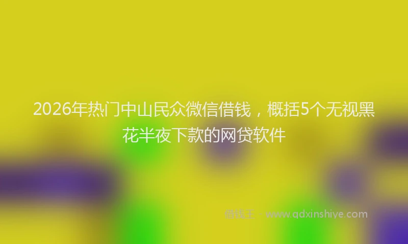 2026年热门中山民众微信借钱，概括5个无视黑花半夜下款的网贷软件