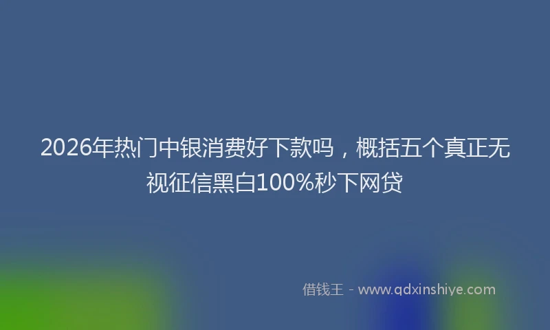 2026年热门中银消费好下款吗，概括五个真正无视征信黑白100%秒下网贷