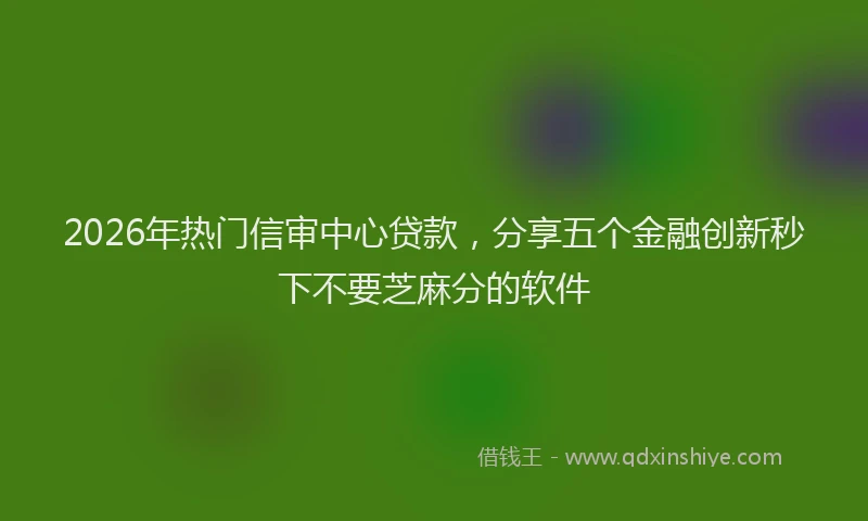 2026年热门信审中心贷款，分享五个金融创新秒下不要芝麻分的软件