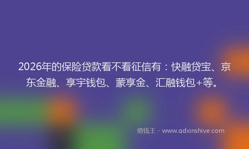 2026年的保险贷款看不看征信有：快融贷宝、京东金融、享宇钱包、蒙享金、汇融钱包+等。