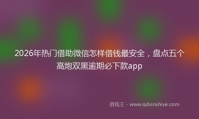 2026年热门借助微信怎样借钱最安全，盘点五个高炮双黑逾期必下款app