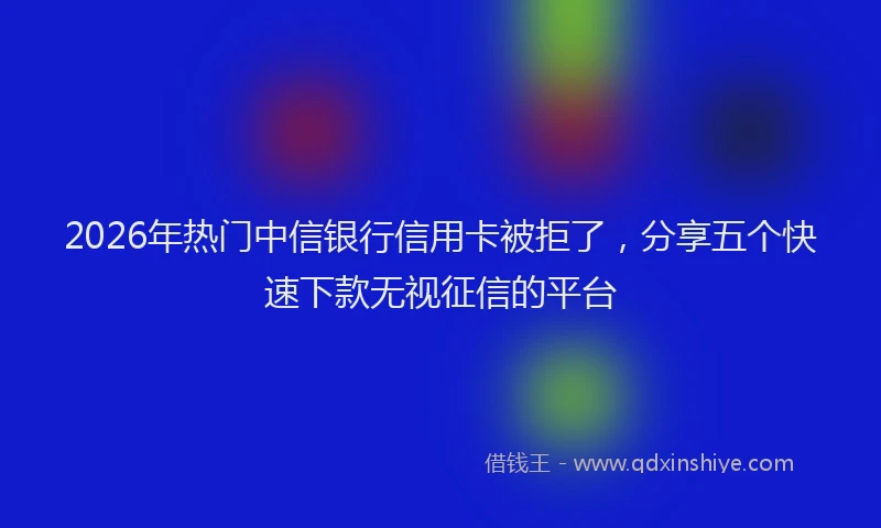 2026年热门中信银行信用卡被拒了，分享五个快速下款无视征信的平台