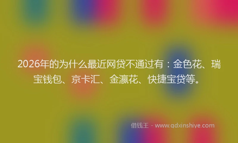 2026年的为什么最近网贷不通过有：金色花、瑞宝钱包、京卡汇、金瀛花、快捷宝贷等。