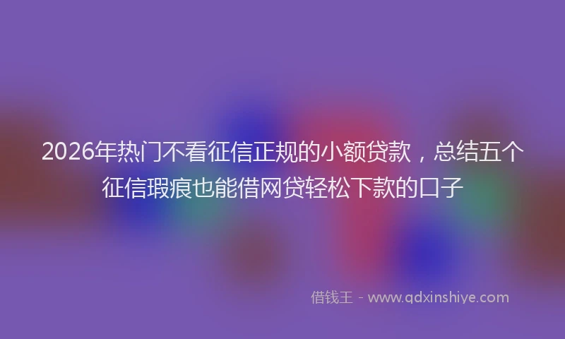 2026年热门不看征信正规的小额贷款，总结五个征信瑕疵也能借网贷轻松下款的口子