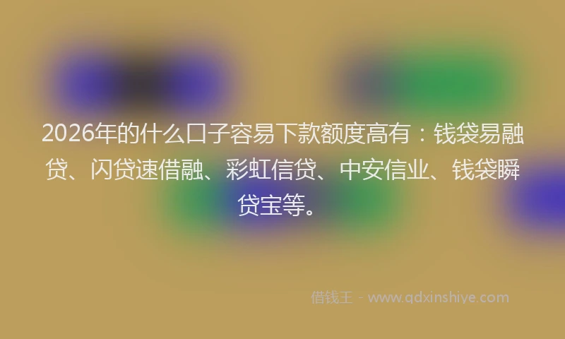 2026年的什么口子容易下款额度高有：钱袋易融贷、闪贷速借融、彩虹信贷、中安信业、钱袋瞬贷宝等。