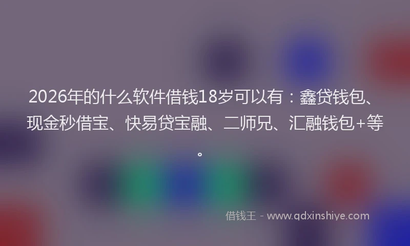 2026年的什么软件借钱18岁可以有：鑫贷钱包、现金秒借宝、快易贷宝融、二师兄、汇融钱包+等。