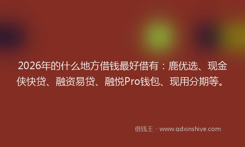 2026年的什么地方借钱最好借有：鹿优选、现金侠快贷、融资易贷、融悦Pro钱包、现用分期等。