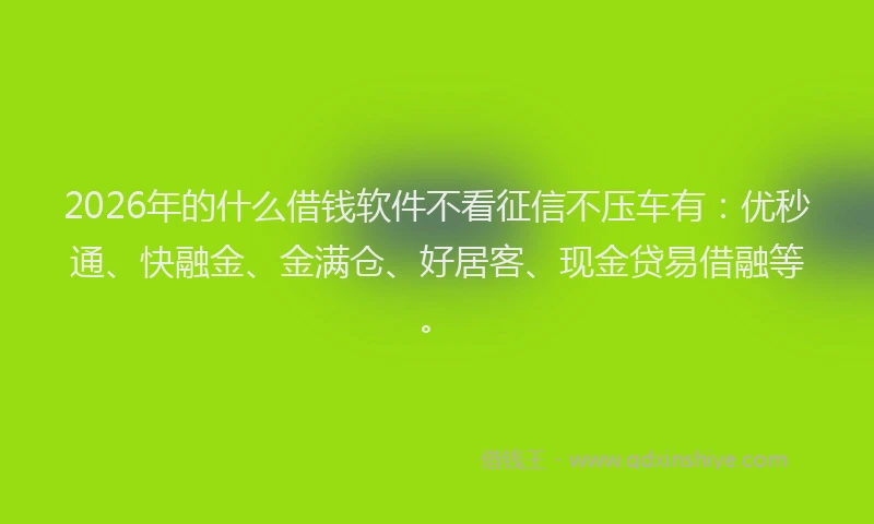 2026年的什么借钱软件不看征信不压车有：优秒通、快融金、金满仓、好居客、现金贷易借融等。