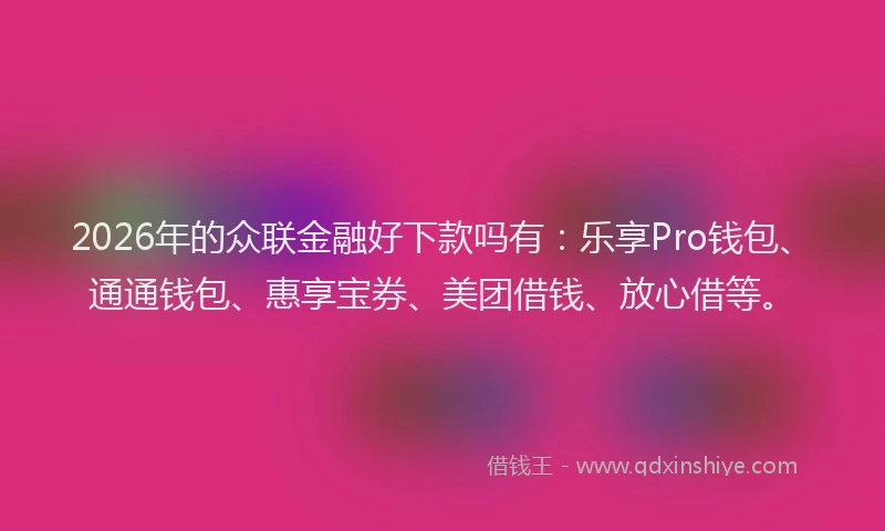 2026年的众联金融好下款吗有：乐享Pro钱包、通通钱包、惠享宝券、美团借钱、放心借等。
