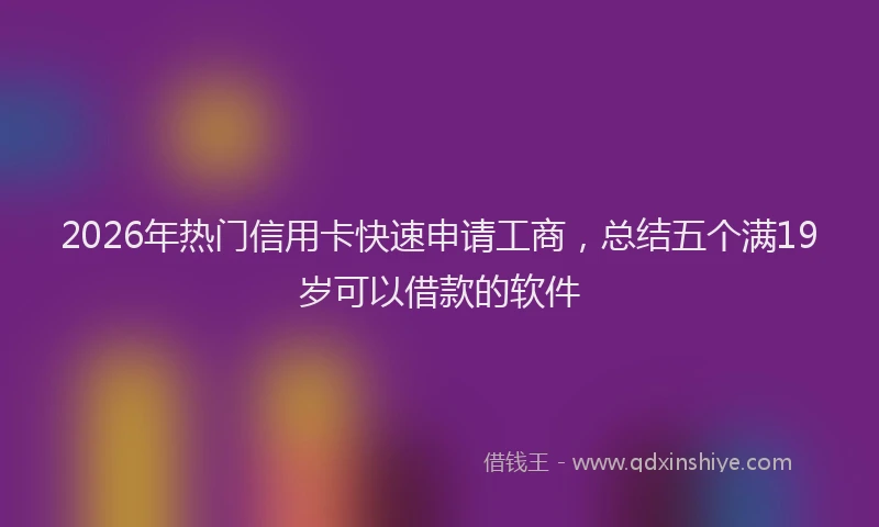 2026年热门信用卡快速申请工商，总结五个满19岁可以借款的软件