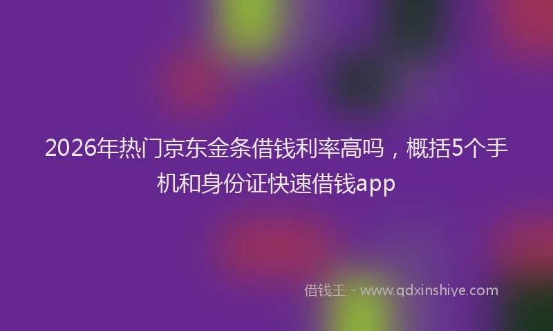 2026年热门京东金条借钱利率高吗，概括5个手机和身份证快速借钱app