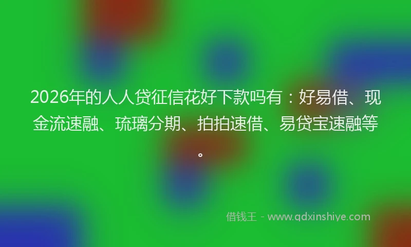 2026年的人人贷征信花好下款吗有：好易借、现金流速融、琉璃分期、拍拍速借、易贷宝速融等。